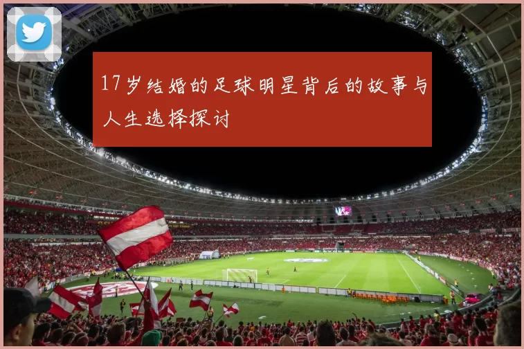 17岁结婚的足球明星背后的故事与人生选择探讨