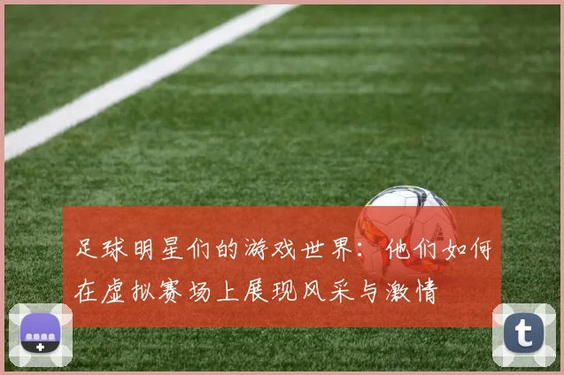 足球明星们的游戏世界：他们如何在虚拟赛场上展现风采与激情