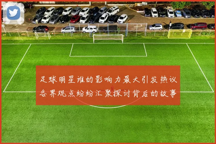 足球明星谁的影响力最大引发热议各界观点纷纷汇聚探讨背后的故事与成就