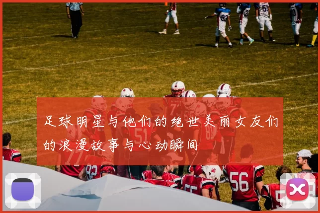 足球明星与他们的绝世美丽女友们的浪漫故事与心动瞬间