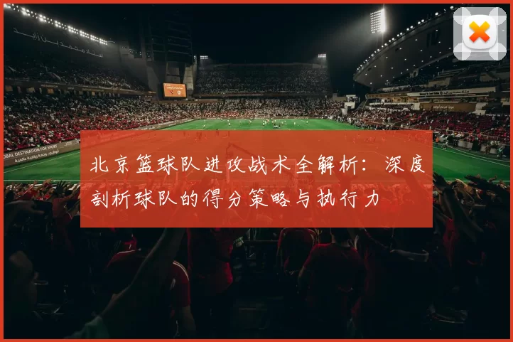 北京篮球队进攻战术全解析：深度剖析球队的得分策略与执行力