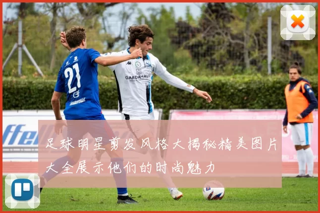 足球明星剪发风格大揭秘精美图片大全展示他们的时尚魅力