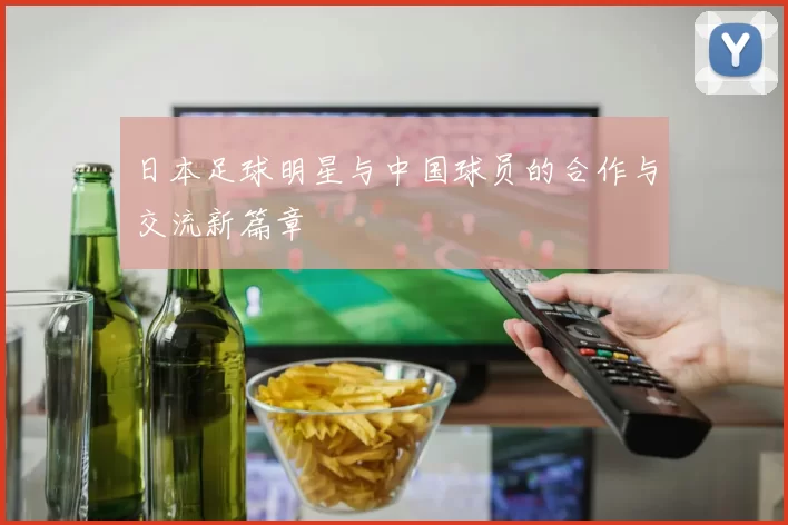日本足球明星与中国球员的合作与交流新篇章