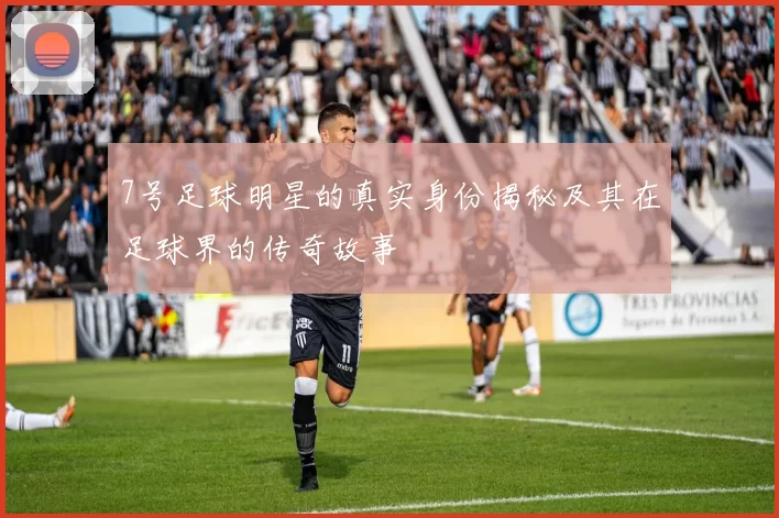 7号足球明星的真实身份揭秘及其在足球界的传奇故事