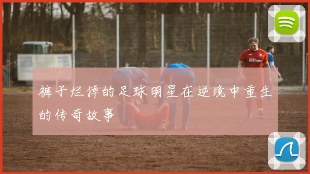 裤子烂掉的足球明星在逆境中重生的传奇故事