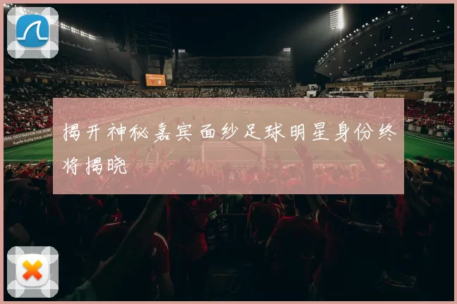 揭开神秘嘉宾面纱足球明星身份终将揭晓