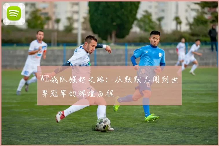 WE战队崛起之路：从默默无闻到世界冠军的辉煌历程