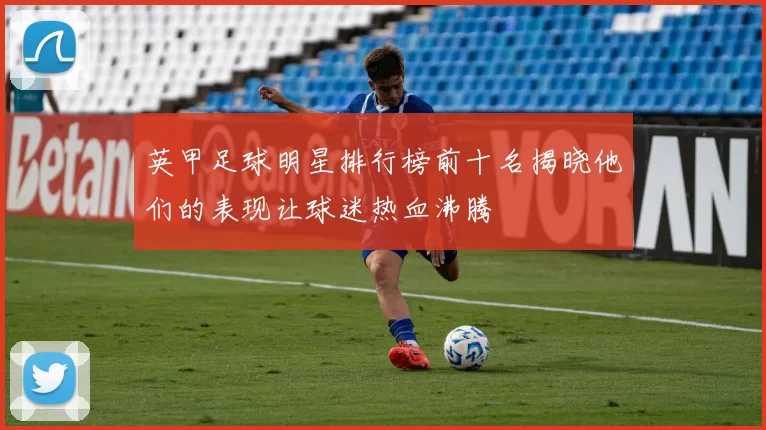英甲足球明星排行榜前十名揭晓他们的表现让球迷热血沸腾