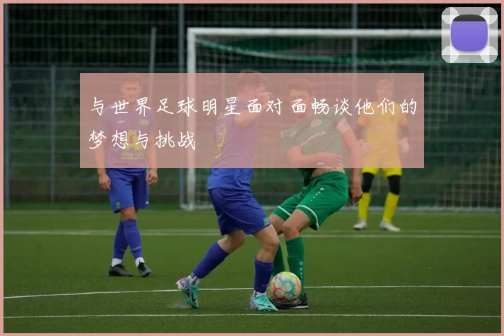 与世界足球明星面对面畅谈他们的梦想与挑战