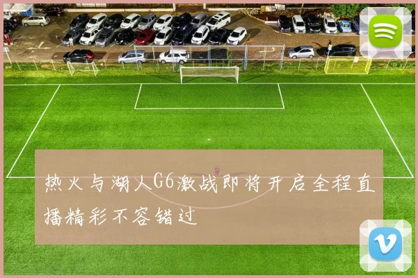 热火与湖人G6激战即将开启全程直播精彩不容错过
