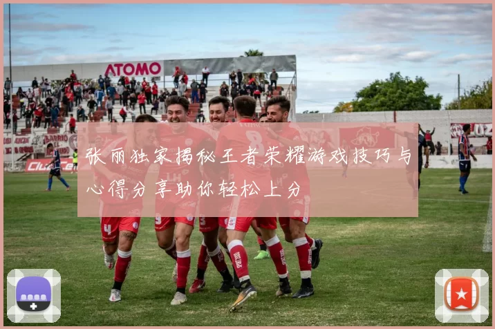 张丽独家揭秘王者荣耀游戏技巧与心得分享助你轻松上分