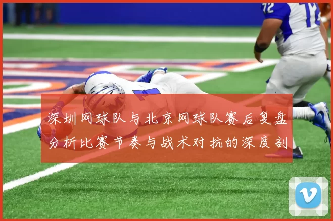 深圳网球队与北京网球队赛后复盘分析比赛节奏与战术对抗的深度剖析