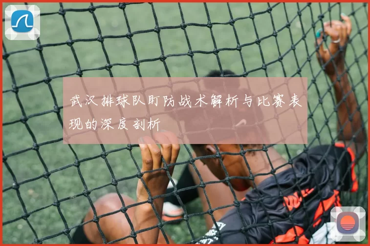 武汉排球队盯防战术解析与比赛表现的深度剖析