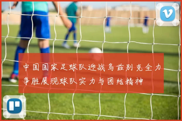 中国国家足球队迎战乌兹别克全力争胜展现球队实力与团结精神