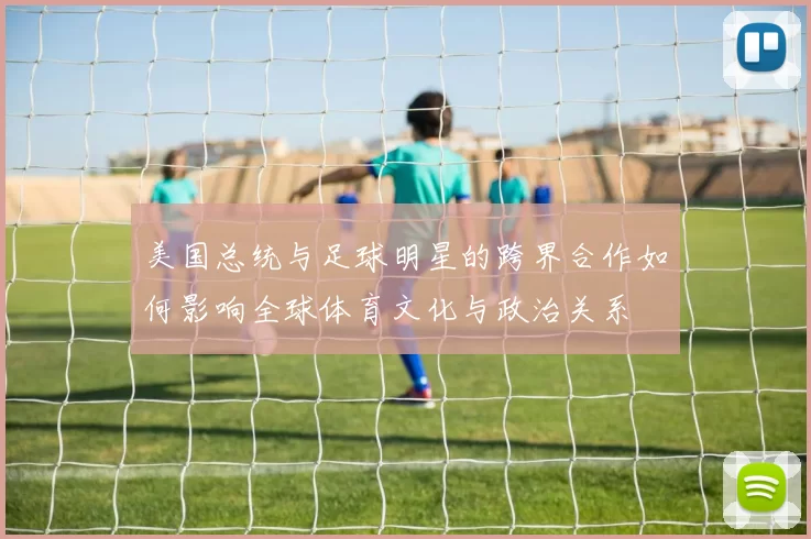 美国总统与足球明星的跨界合作如何影响全球体育文化与政治关系