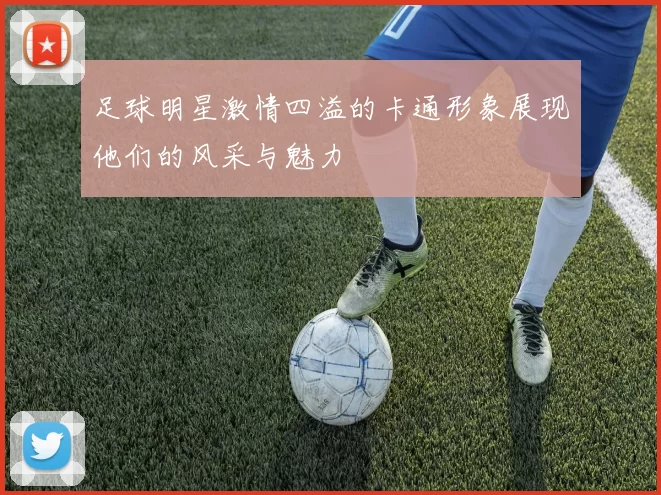 足球明星激情四溢的卡通形象展现他们的风采与魅力