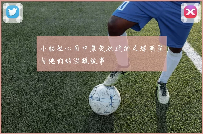 小粉丝心目中最受欢迎的足球明星与他们的温暖故事