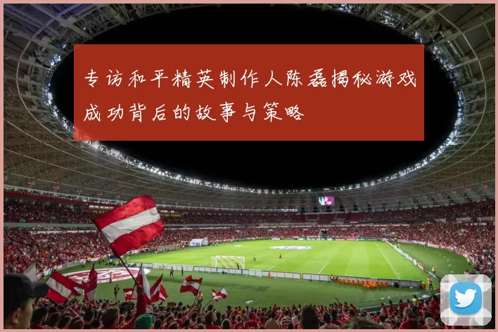 专访和平精英制作人陈磊揭秘游戏成功背后的故事与策略