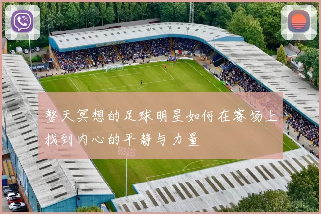 整天冥想的足球明星如何在赛场上找到内心的平静与力量