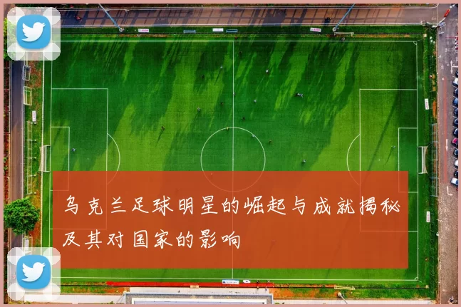 乌克兰足球明星的崛起与成就揭秘及其对国家的影响