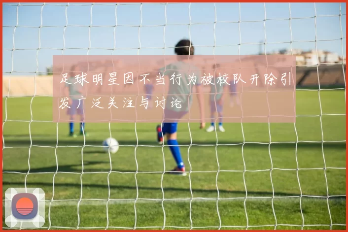足球明星因不当行为被校队开除引发广泛关注与讨论