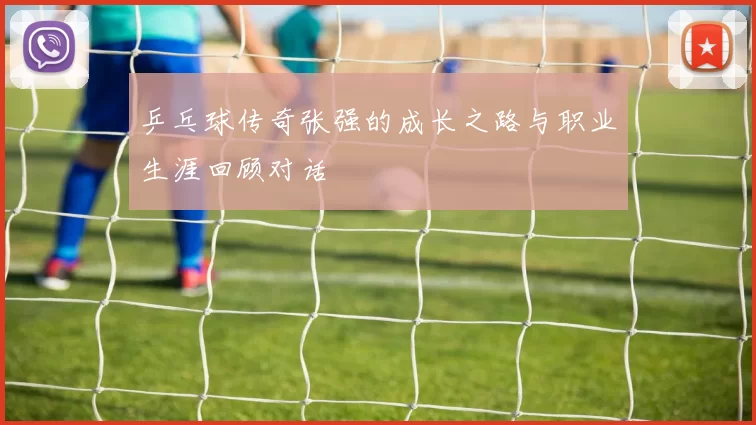 乒乓球传奇张强的成长之路与职业生涯回顾对话