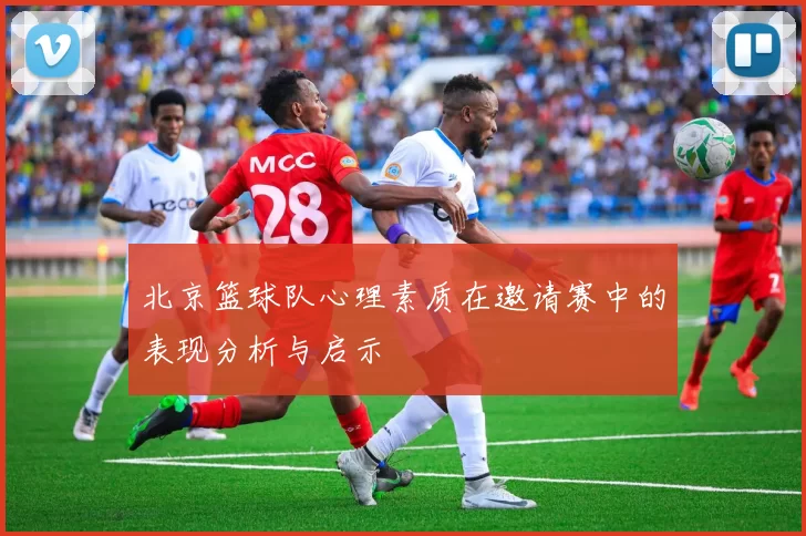 北京篮球队心理素质在邀请赛中的表现分析与启示