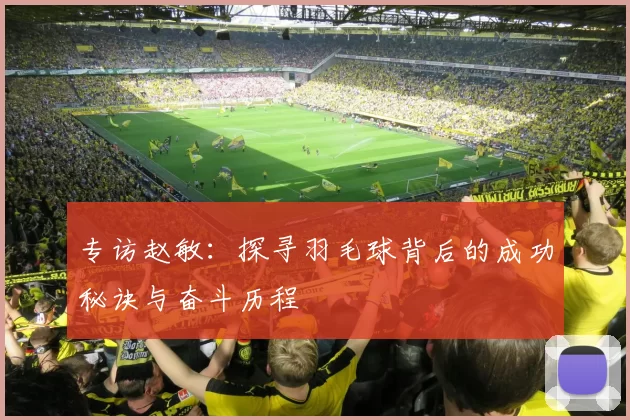 专访赵敏：探寻羽毛球背后的成功秘诀与奋斗历程