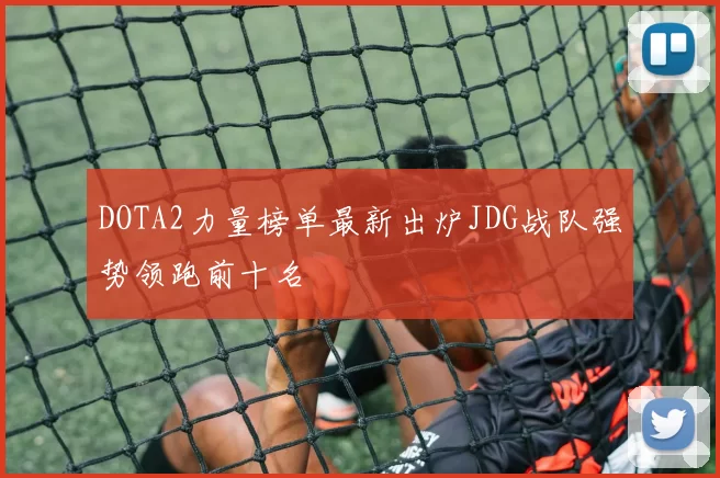 DOTA2力量榜单最新出炉JDG战队强势领跑前十名