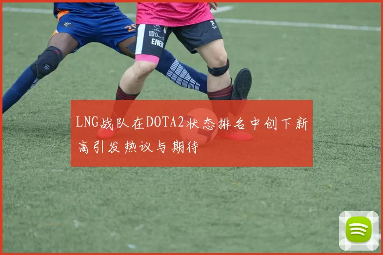 LNG战队在DOTA2状态排名中创下新高引发热议与期待