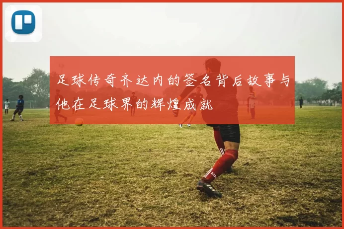 足球传奇齐达内的签名背后故事与他在足球界的辉煌成就