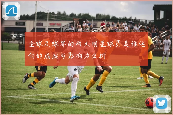 全球足球界的两大明星球员是谁他们的成就与影响力分析