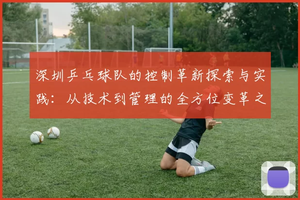 深圳乒乓球队的控制革新探索与实践：从技术到管理的全方位变革之路