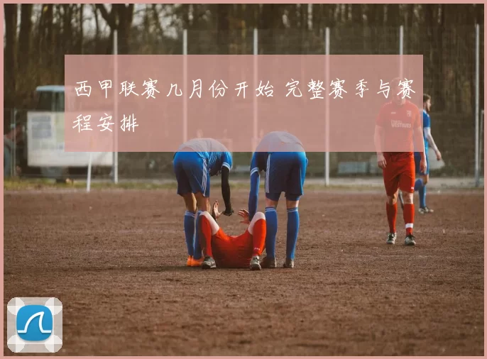 西甲联赛几月份开始 完整赛季与赛程安排