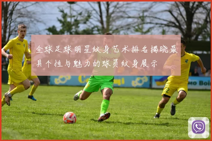 全球足球明星纹身艺术排名揭晓最具个性与魅力的球员纹身展示