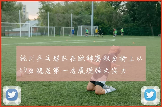 杭州乒乓球队在欧锦赛积分榜上以69分稳居第一名展现强大实力