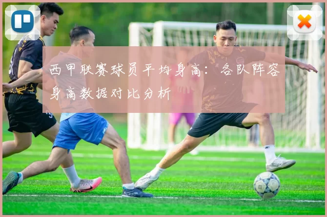 西甲联赛球员平均身高：各队阵容身高数据对比分析