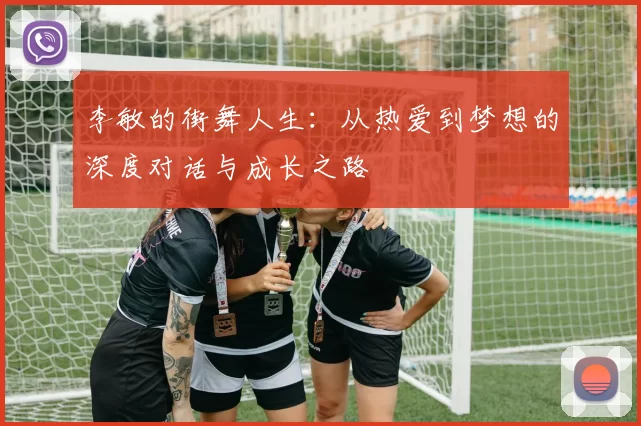 李敏的街舞人生：从热爱到梦想的深度对话与成长之路