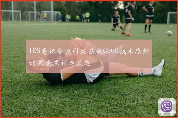TES意识争议引发热议CSGO战术思维的深度探讨与反思