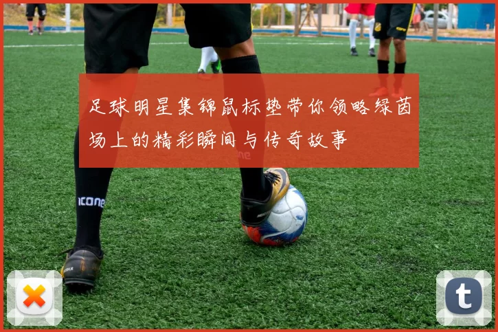 足球明星集锦鼠标垫带你领略绿茵场上的精彩瞬间与传奇故事