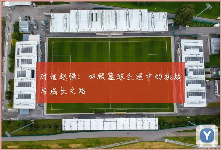对话赵强：回顾篮球生涯中的挑战与成长之路