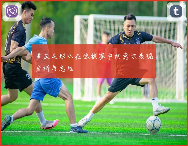 重庆足球队在选拔赛中的意识表现分析与总结