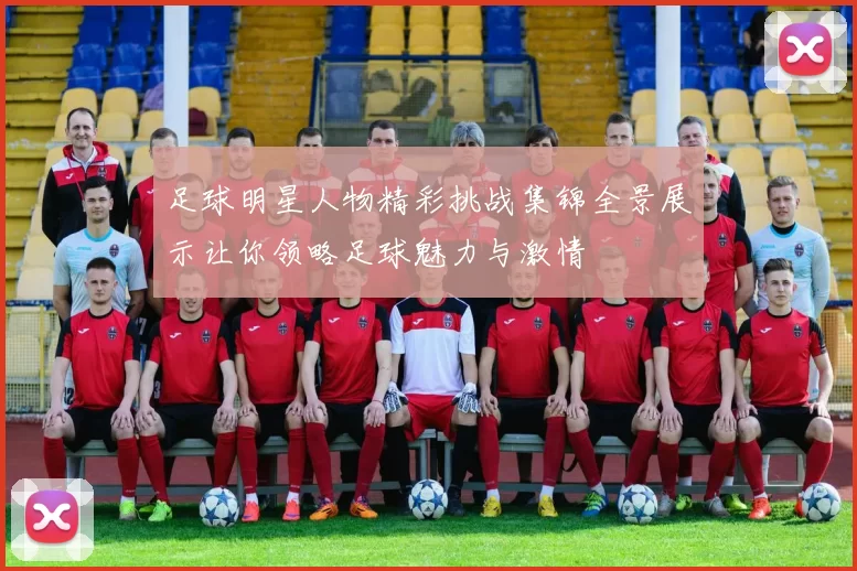 足球明星人物精彩挑战集锦全景展示让你领略足球魅力与激情