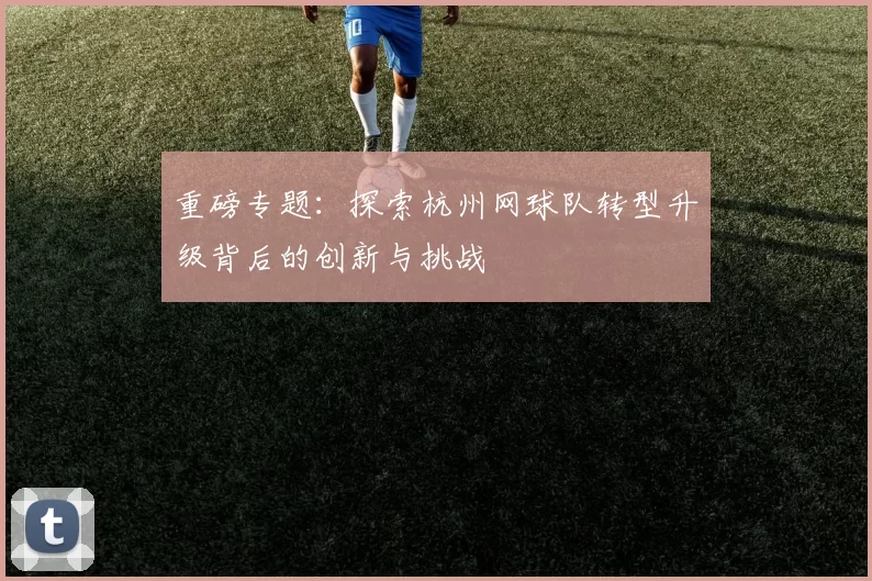 重磅专题：探索杭州网球队转型升级背后的创新与挑战