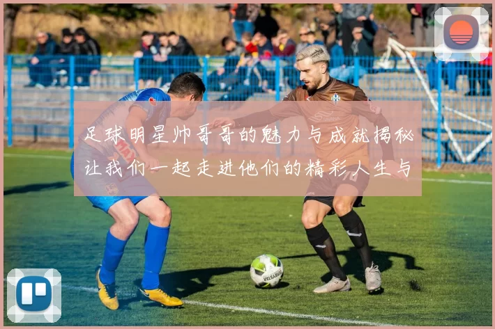 足球明星帅哥哥的魅力与成就揭秘让我们一起走进他们的精彩人生与职业生涯