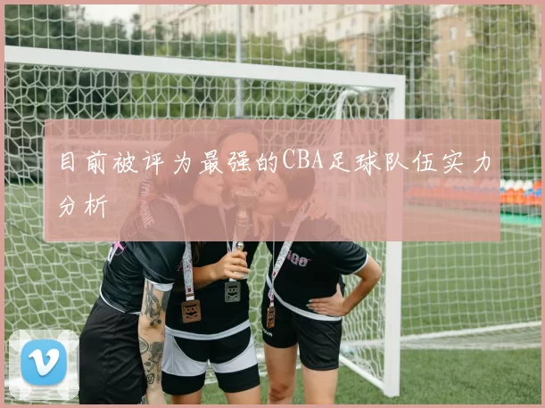 目前被评为最强的CBA足球队伍实力分析