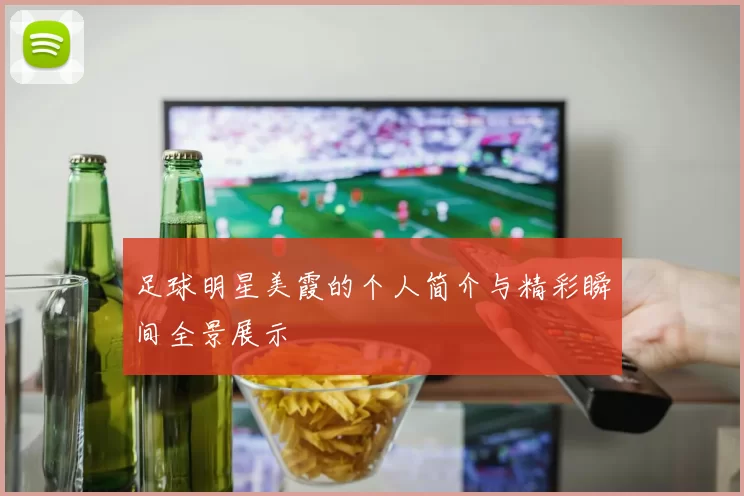 足球明星美霞的个人简介与精彩瞬间全景展示