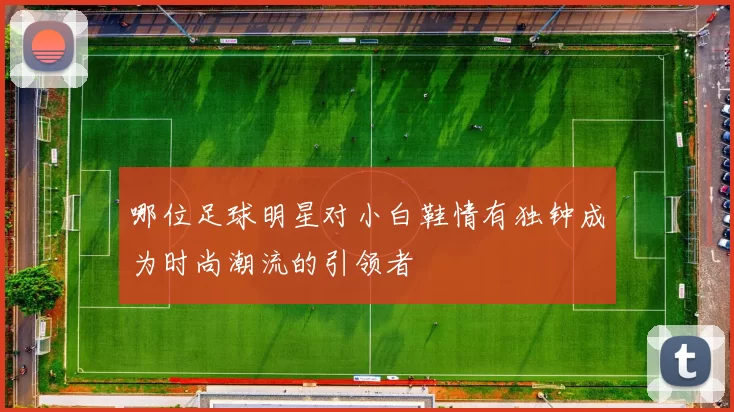 哪位足球明星对小白鞋情有独钟成为时尚潮流的引领者