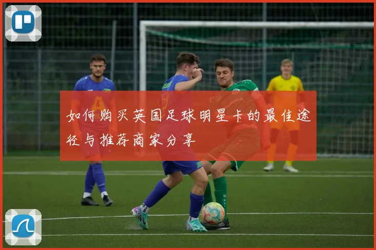如何购买英国足球明星卡的最佳途径与推荐商家分享