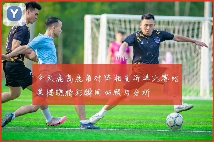 今天鹿岛鹿角对阵湘南海洋比赛结果揭晓精彩瞬间回顾与分析